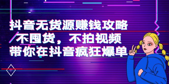抖音无货源赚钱攻略，不囤货，不拍视频，带你在抖音疯狂爆单-网赚项目众筹网