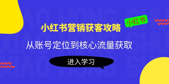 小红书营销获客攻略：从账号定位到核心流量获取，爆款笔记打造-网赚项目众筹网