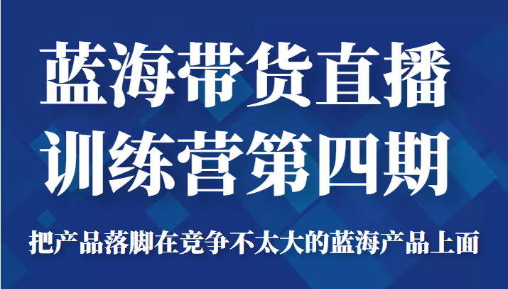 蓝海带货直播训练营第四期，把产品落脚在竞争不太大的蓝海产品上面（价值4980元）-网赚项目众筹网