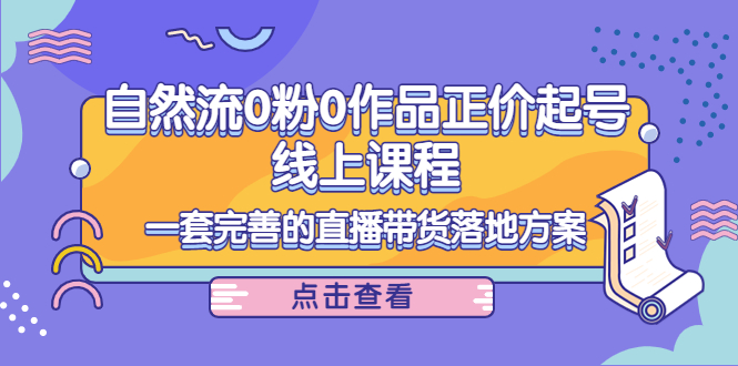 电商自然流0粉0作品正价起号线上课程：一套完善的直播带货落地方案-网赚项目众筹网