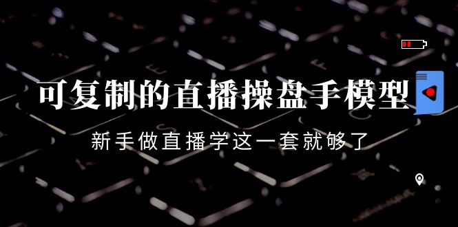 可复制的直播操盘手模型：新手做直播就学这一套就够了（12节课）-网赚项目众筹网