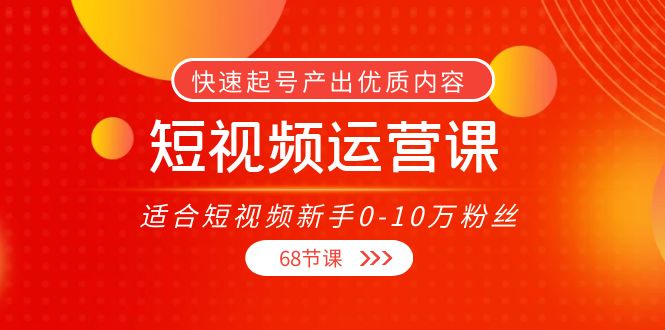 短视频运营课，适合短视频新手0-10万粉丝，快速起号产出优质内容（无水印）-网赚项目众筹网