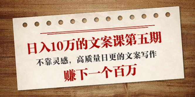 日入10万的文案课第五期， 不靠灵感，高质量日更的文案写作，赚下一个百万-网赚项目众筹网