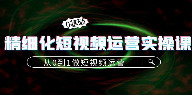 精细化短视频运营实操课，从0到1做短视频运营：算法篇+定位篇+内容篇-网赚项目众筹网