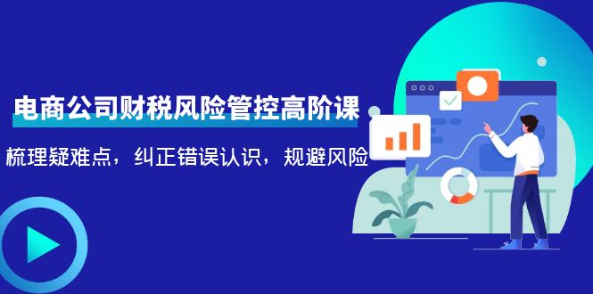 电商公司财税风险管控高阶课，梳理疑难点，纠正错误认识，规避风险-网赚项目众筹网