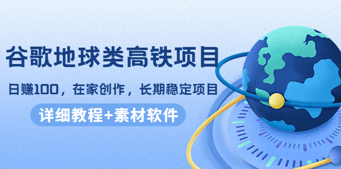 谷歌地球类高铁项目，日赚100，在家创作，长期稳定项目（教程+素材软件）-网赚项目众筹网