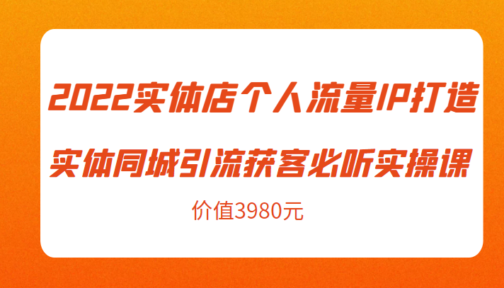 2022实体店个人流量IP打造实体同城引流获客必听实操课，61节完整版（价值3980元）-网赚项目众筹网
