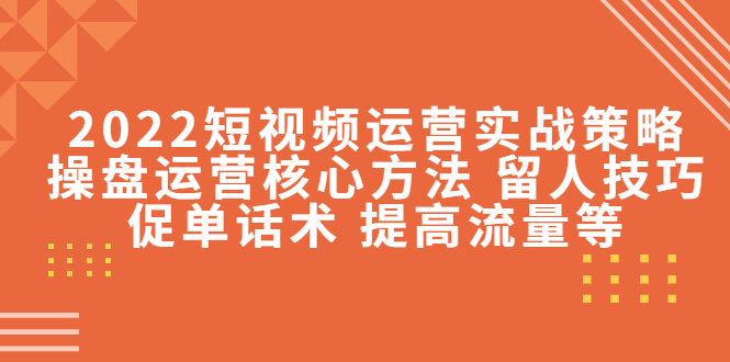 2022短视频运营实战策略：操盘运营核心方法 留人技巧促单话术 提高流量等-网赚项目众筹网
