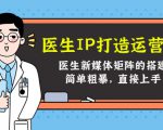 医生IP打造运营课,医生新媒体矩阵的搭建,简单粗暴,直接上手-网赚项目众筹网