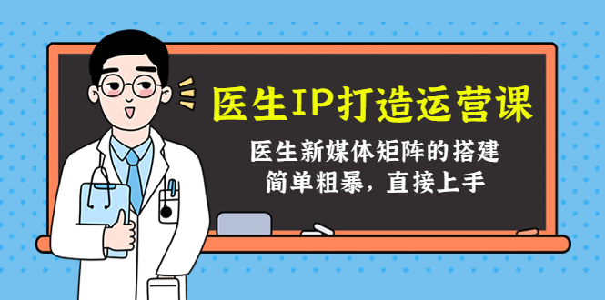 医生IP打造运营课，医生新媒体矩阵的搭建，简单粗暴，直接上手-网赚项目众筹网