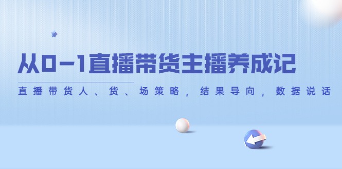 从0-1直播带货主播养成记，直播带货人、货、场策略，结果导向，数据说话-网赚项目众筹网