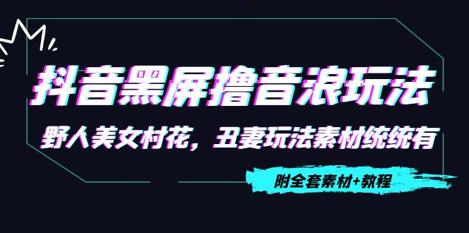 抖音黑屏撸音浪玩法：野人美女村花，丑妻玩法素材统统有【教程+素材】-网赚项目众筹网