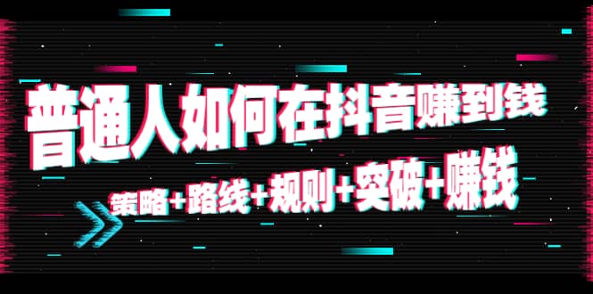 普通人如何在抖音赚到钱：策略 路线 规则 突破 赚钱（10节课）-网赚项目众筹网