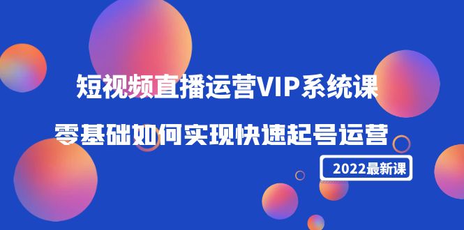 2022短视频直播运营VIP系统课：零基础如何实现快速起号运营（价值2999元）-网赚项目众筹网