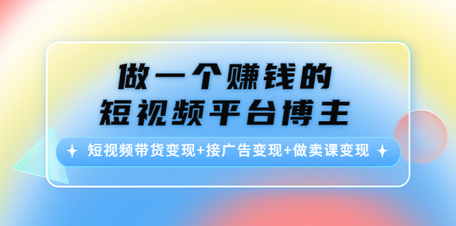 做一个赚钱的短视频平台博主：短视频带货变现+接广告变现+做卖课变现-网赚项目众筹网