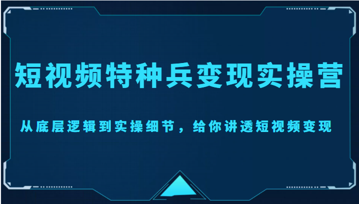 短视频特种兵变现实操营，从底层逻辑到实操细节，给你讲透短视频变现（价值2499元）-网赚项目众筹网