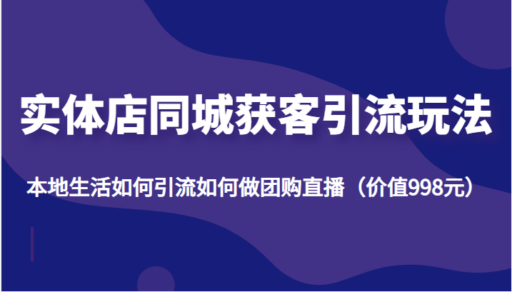实体店同城获客引流玩法，本地生活如何引流如何做团购直播（价值998元）-网赚项目众筹网