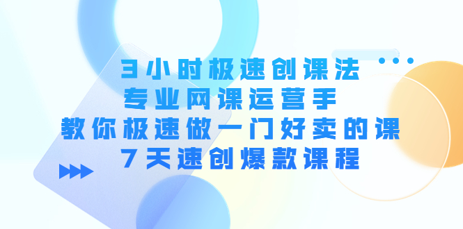 3小时极速创课法，专业网课运营手 教你极速做一门好卖的课 7天速创爆款课程-网赚项目众筹网
