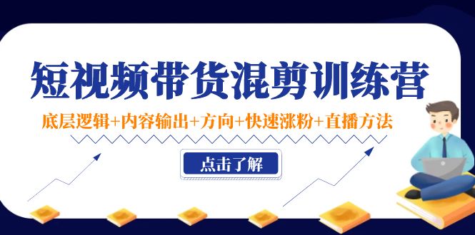 短视频带货混剪训练营：底层逻辑+内容输出+方向+快速涨粉+直播方法-网赚项目众筹网
