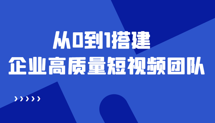老板必学12节课，教你从0到1搭建企业高质量短视频团队，解决你的搭建难题-网赚项目众筹网