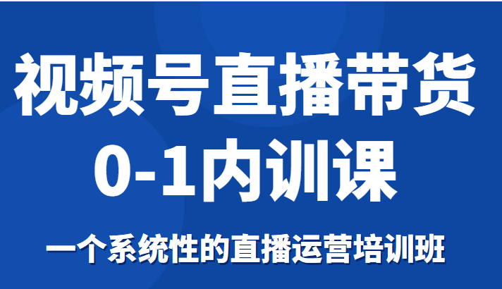 视频号直播带货0-1内训课，一个系统性的直播运营培训班-网赚项目众筹网