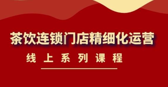 《茶饮连锁门店精细化运营》线上系列课程，茶饮门店经营必备课程（价值458元）-网赚项目众筹网
