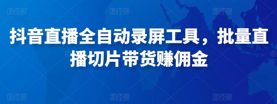 抖音直播全自动录屏工具，批量实时录制直播视频，可带货赚佣金（软件+使用教程）-网赚项目众筹网