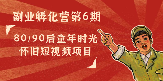 副业孵化营第6期：80/90后童年时光怀旧短视频项目-网赚项目众筹网