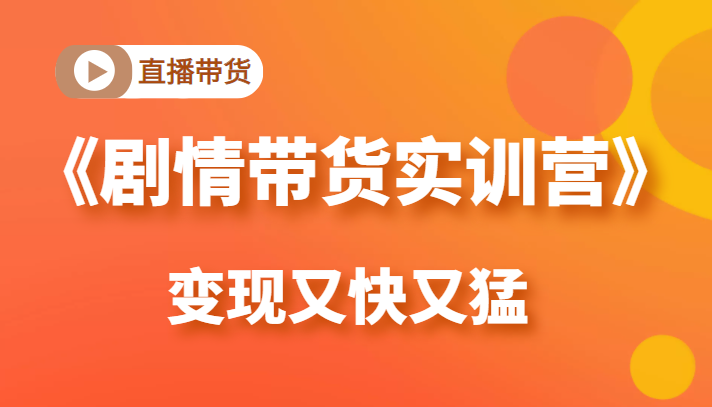 《剧情带货实训营》目前最好的直播带货方式，变起现来是又快又猛（价值980元）-网赚项目众筹网