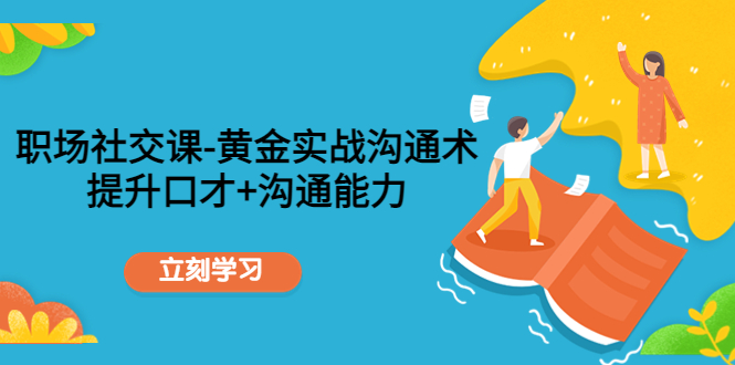 职场社交课：黄金实战沟通术，提升口才+沟通能力-网赚项目众筹网