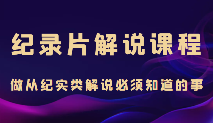 纪录片解说课程，做从纪实类解说必须知道的事（价值499元）-网赚项目众筹网