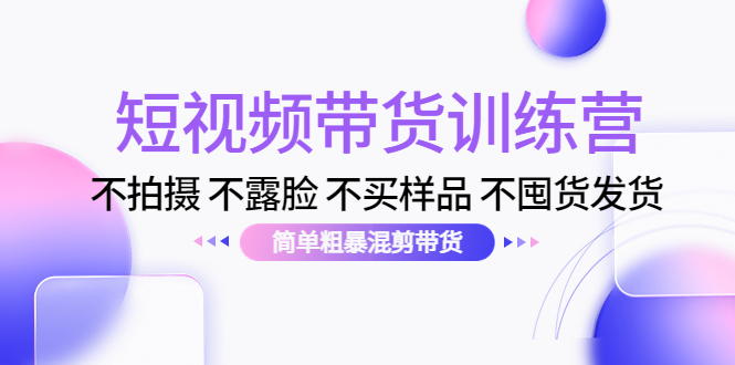 短视频带货训练营：不拍摄 不露脸 不买样品 不囤货发货 简单粗暴混剪带货（第三期）-网赚项目众筹网