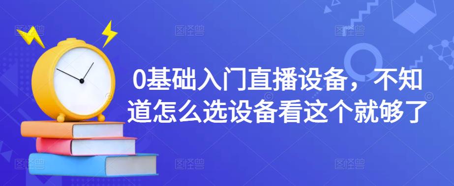 0基础入门直播设备，不知道怎么选设备看这个就够了-网赚项目众筹网