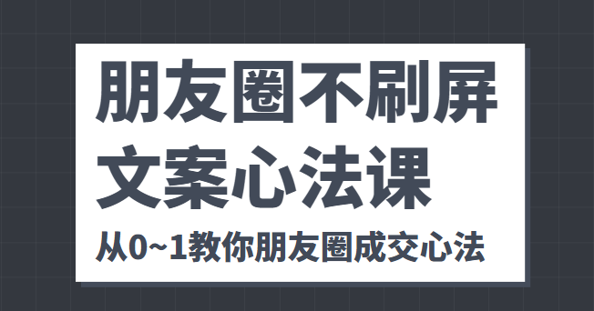 朋友圈不刷屏文案心法课 人人都要懂的商业逻辑 从0~1教你朋友圈成交心法-网赚项目众筹网