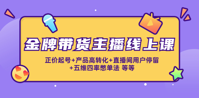 金牌带货主播线上课：正价起号+产品高转化+直播间用户停留+五维四率憋单法-网赚项目众筹网