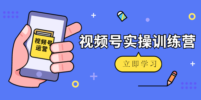 微信视频号实操训练营：视频号起号运营纯干货玩法！-网赚项目众筹网