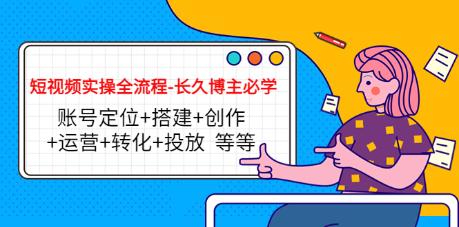 短视频实操全流程-长久博主必学：账号定位+搭建+创作+运营+转化+投放 等等-网赚项目众筹网