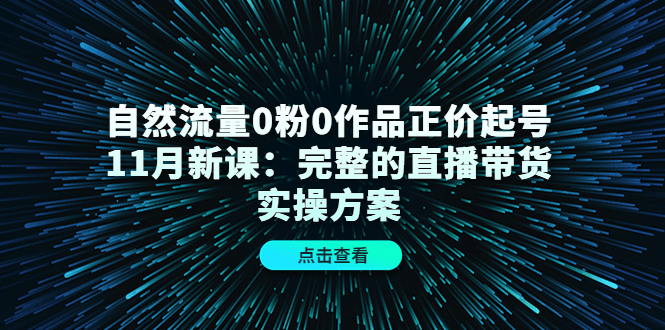 自然流量0粉0作品正价起号11月新课：完整的直播带货实操方案-网赚项目众筹网