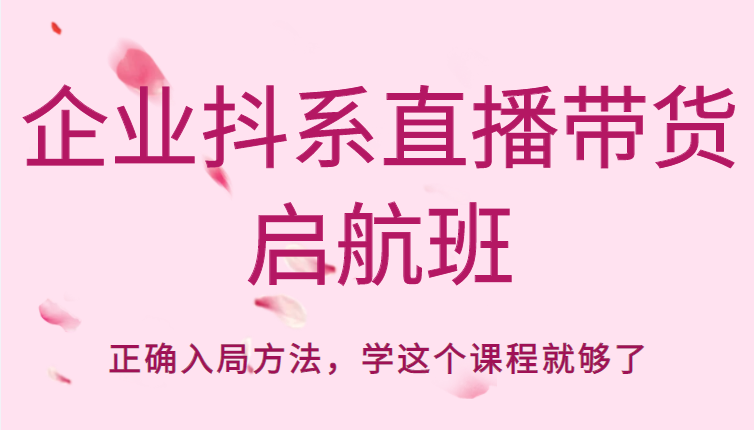 企业抖系直播带货启航班，正确入局方法，学这个课程就够了-网赚项目众筹网