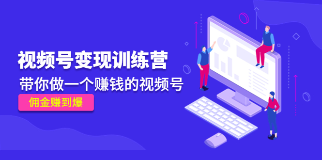 《视频号变现训练营》带你做一个赚钱的视频号，佣金赚到爆-网赚项目众筹网