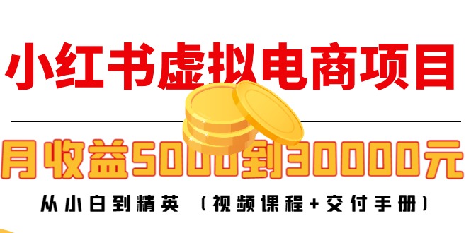 小红书虚拟电商项目：从小白到精英 月收益5000到30000 (视频课程+交付手册)-网赚项目众筹网