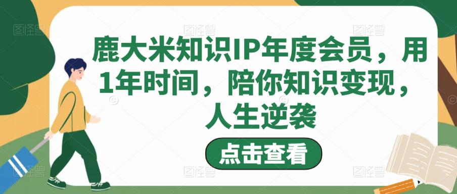 鹿大米知识IP年度会员，用1年时间，陪你知识变现，人生逆袭-网赚项目众筹网