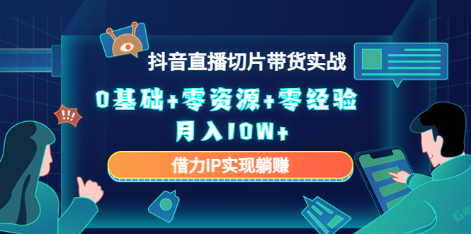 2023抖音直播切片带货实战，0基础+零资源+零经验 月入10W+借力IP实现躺赚-网赚项目众筹网