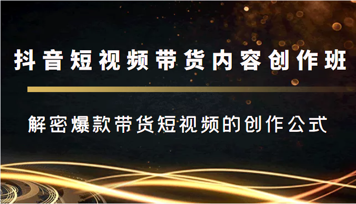 抖音短视频带货内容创作班，解密爆款带货短视频的创作公式-网赚项目众筹网