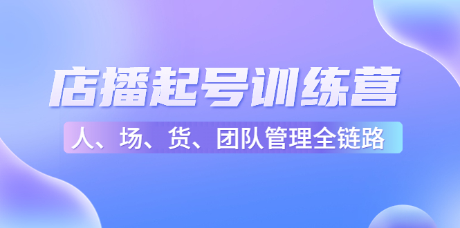 店播起号训练营：帮助更多直播新人快速开启和度过起号阶段（16节）-网赚项目众筹网
