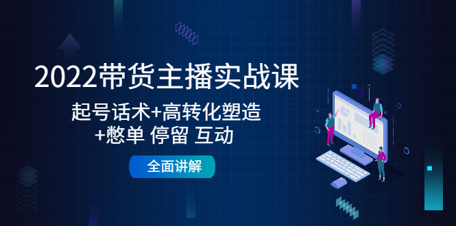 2022带货主播实战课：起号话术+高转化塑造+憋单 停留 互动 全面讲解-网赚项目众筹网