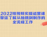2022短视频实操运营课:帮你了解从拍摄到制作的全流程工作-网赚项目众筹网