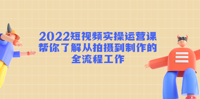 2022短视频实操运营课：帮你了解从拍摄到制作的全流程工作-网赚项目众筹网