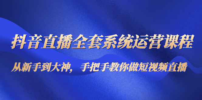 抖音直播全套系统运营课程：从新手到大神，手把手教你做直播短视频-网赚项目众筹网