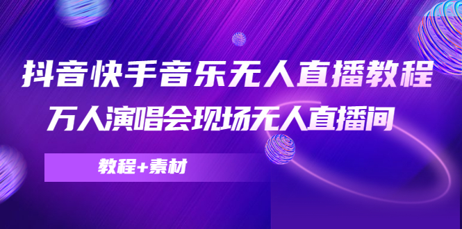 抖音快手音乐无人直播教程，万人演唱会现场无人直播间（教程+素材）-网赚项目众筹网